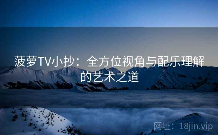 菠萝TV小抄:全方位视角与配乐理解的艺术之道 第2张 菠萝TV小抄:全方位视角与配乐理解的艺术之道 第2张