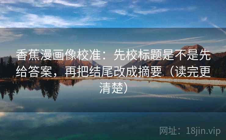 香蕉漫画像校准：先校标题是不是先给答案，再把结尾改成摘要（读完更清楚）