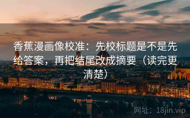香蕉漫画像校准：先校标题是不是先给答案，再把结尾改成摘要（读完更清楚）