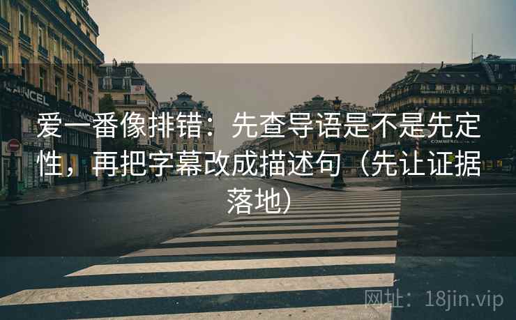 爱一番像排错：先查导语是不是先定性，再把字幕改成描述句（先让证据落地）