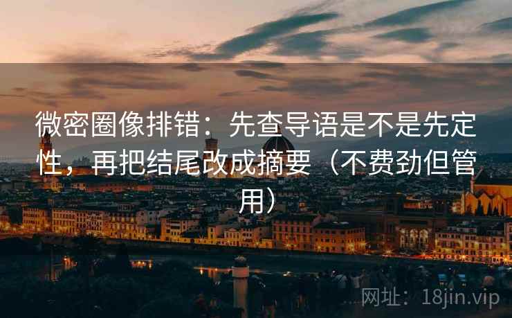 微密圈像排错:先查导语是不是先定性,再把结尾改成摘要(不费劲但管用)