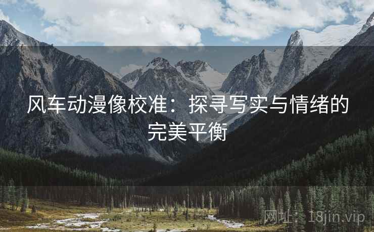 风车动漫像校准：探寻写实与情绪的完美平衡