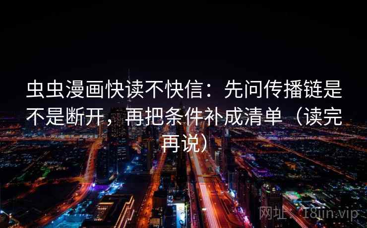 虫虫漫画快读不快信：先问传播链是不是断开，再把条件补成清单（读完再说）