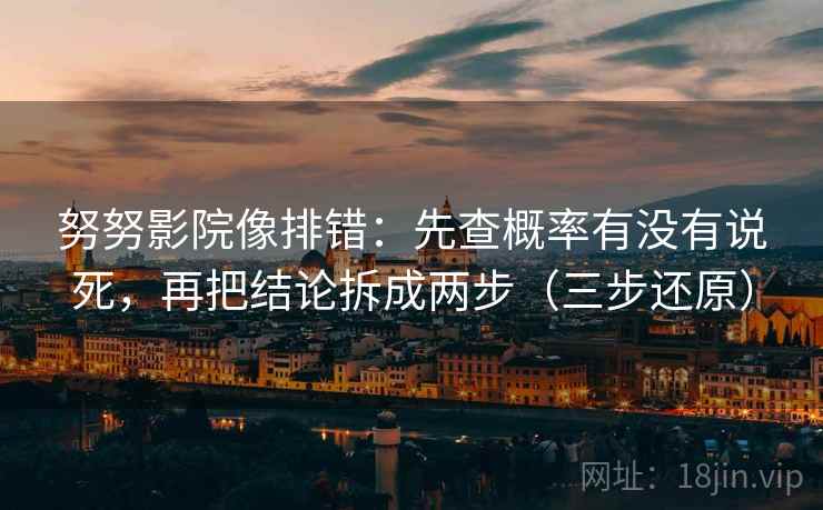 努努影院像排错：先查概率有没有说死，再把结论拆成两步（三步还原）