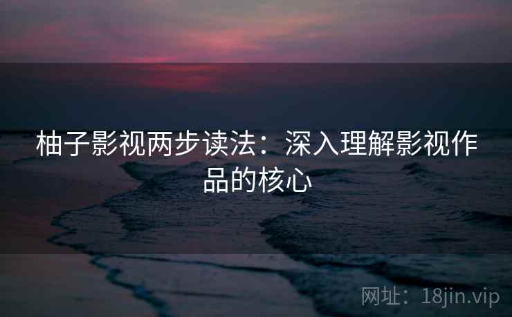 柚子影视两步读法：深入理解影视作品的核心