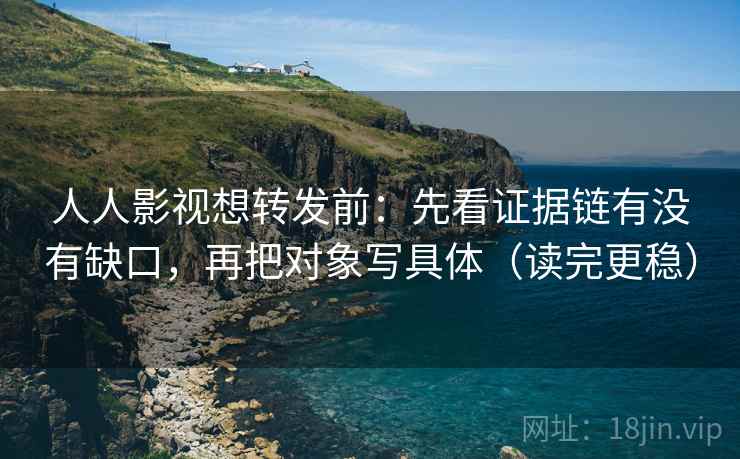 人人影视想转发前:先看证据链有没有缺口,再把对象写具体(读完更稳)