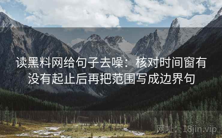 读黑料网给句子去噪:核对时间窗有没有起止后再把范围写成边界句 第2张 读黑料网给句子去噪:核对时间窗有没有起止后再把范围写成边界句 第2张