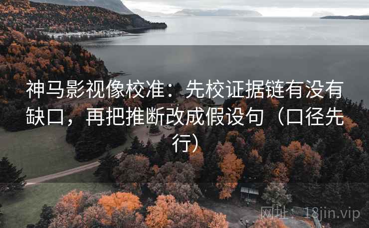 神马影视像校准：先校证据链有没有缺口，再把推断改成假设句（口径先行）