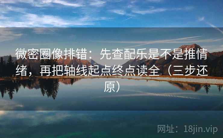 微密圈像排错：先查配乐是不是推情绪，再把轴线起点终点读全（三步还原）