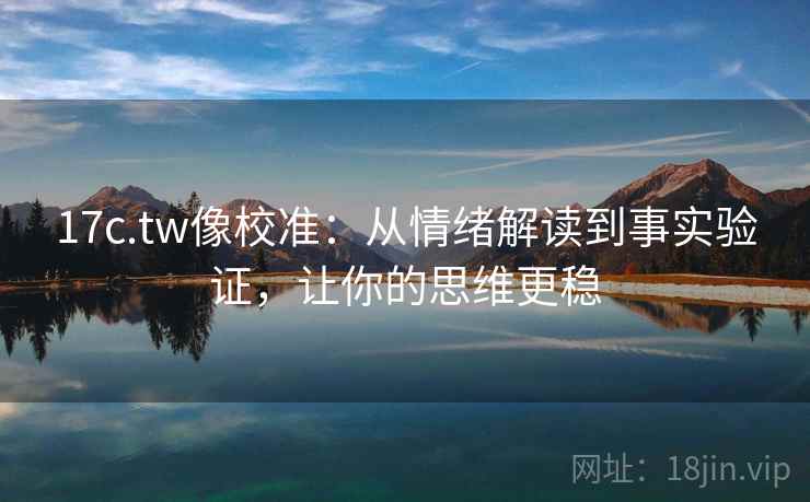 17c.tw像校准:从情绪解读到事实验证,让你的思维更稳