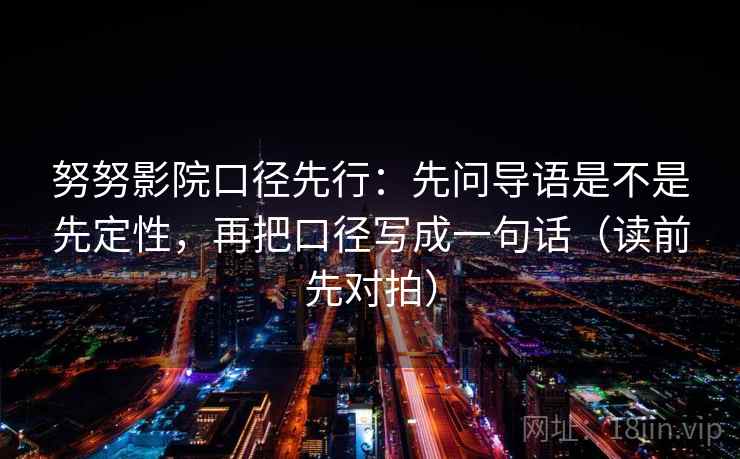 努努影院口径先行：先问导语是不是先定性，再把口径写成一句话（读前先对拍）