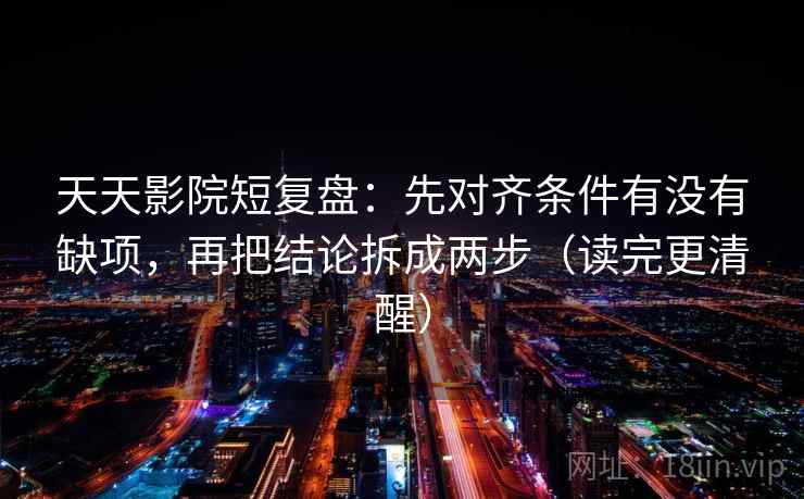 天天影院短复盘：先对齐条件有没有缺项，再把结论拆成两步（读完更清醒）