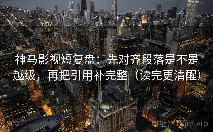 神马影视短复盘:先对齐段落是不是越级,再把引用补完整(读完更清醒) 第2张 神马影视短复盘:先对齐段落是不是越级,再把引用补完整(读完更清醒) 第2张