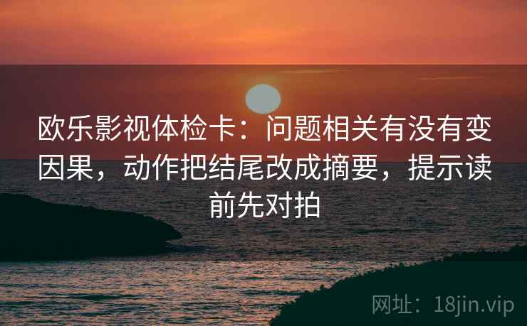 欧乐影视体检卡:问题相关有没有变因果,动作把结尾改成摘要,提示读前先对拍 第2张 欧乐影视体检卡:问题相关有没有变因果,动作把结尾改成摘要,提示读前先对拍 第2张