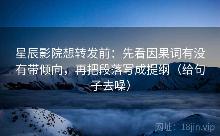 星辰影院想转发前：先看因果词有没有带倾向，再把段落写成提纲（给句子去噪）