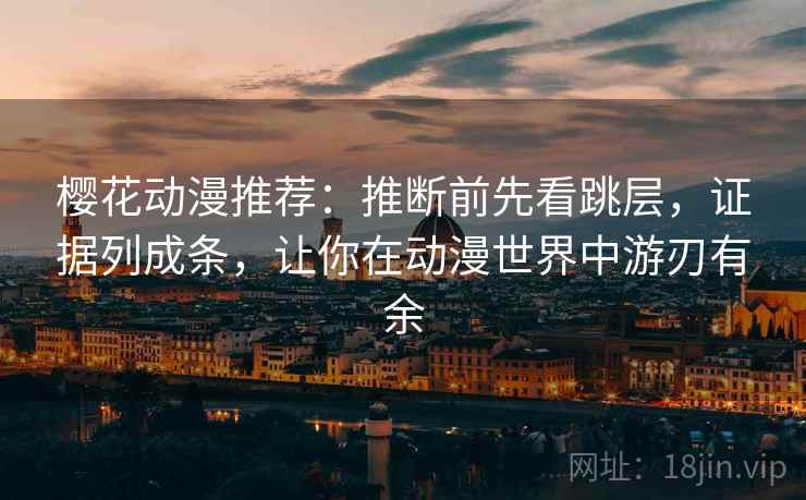樱花动漫推荐:推断前先看跳层,证据列成条,让你在动漫世界中游刃有余 第2张 樱花动漫推荐:推断前先看跳层,证据列成条,让你在动漫世界中游刃有余 第2张