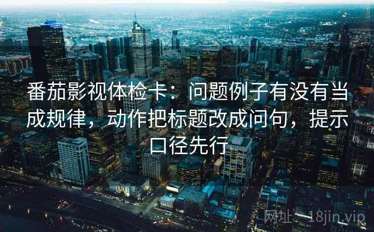 番茄影视体检卡:问题例子有没有当成规律,动作把标题改成问句,提示口径先行 第2张 番茄影视体检卡:问题例子有没有当成规律,动作把标题改成问句,提示口径先行 第2张