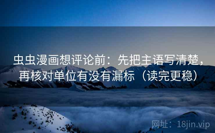 虫虫漫画想评论前：先把主语写清楚，再核对单位有没有漏标（读完更稳）