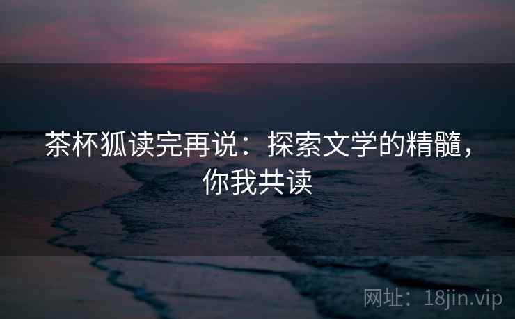 茶杯狐读完再说：探索文学的精髓，你我共读