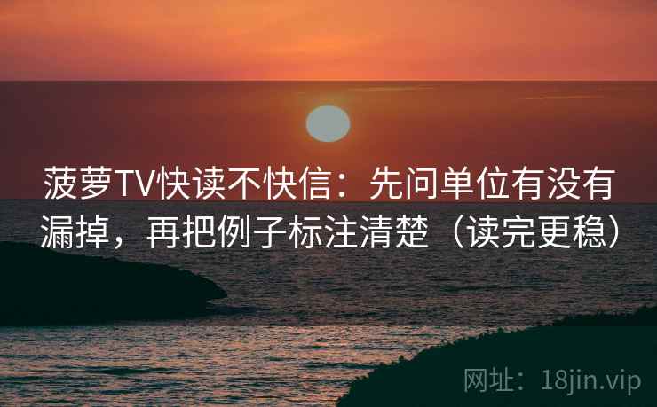 菠萝TV快读不快信:先问单位有没有漏掉,再把例子标注清楚(读完更稳) 第2张 菠萝TV快读不快信:先问单位有没有漏掉,再把例子标注清楚(读完更稳) 第2张