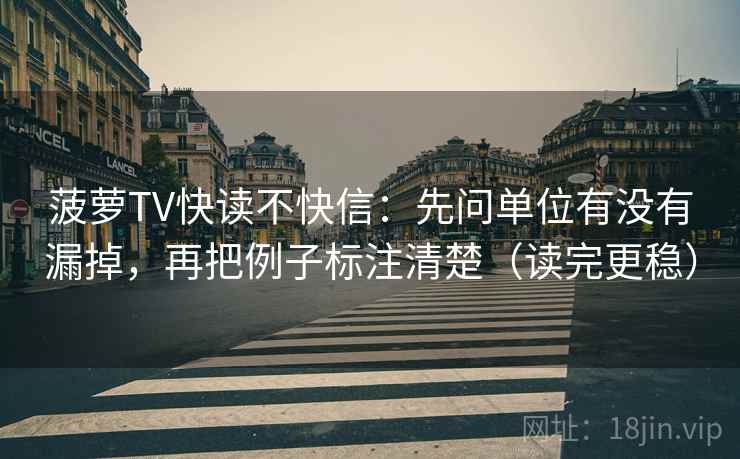 菠萝TV快读不快信：先问单位有没有漏掉，再把例子标注清楚（读完更稳）
