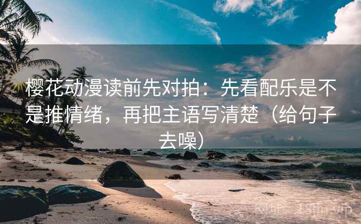樱花动漫读前先对拍:先看配乐是不是推情绪,再把主语写清楚(给句子去噪) 第2张 樱花动漫读前先对拍:先看配乐是不是推情绪,再把主语写清楚(给句子去噪) 第2张