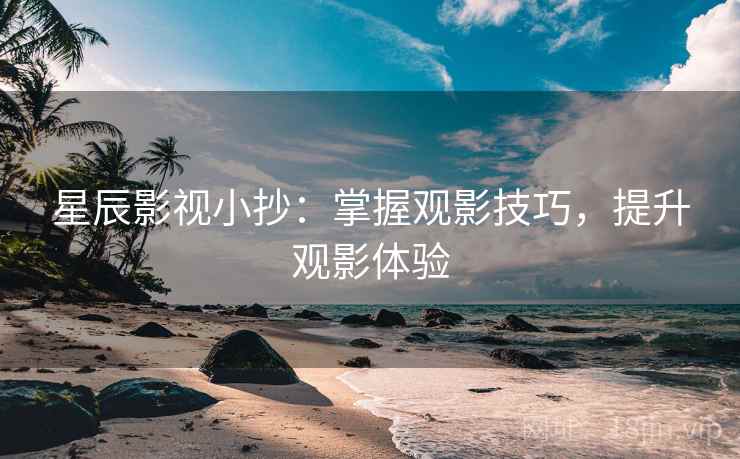 星辰影视小抄:掌握观影技巧,提升观影体验