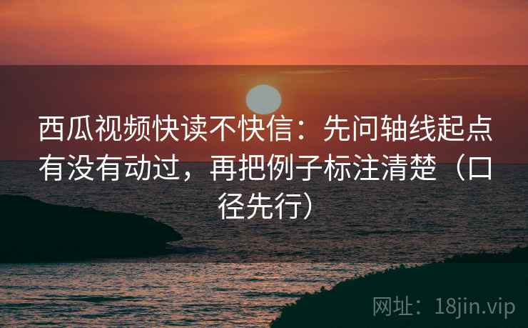 西瓜视频快读不快信:先问轴线起点有没有动过,再把例子标注清楚(口径先行)