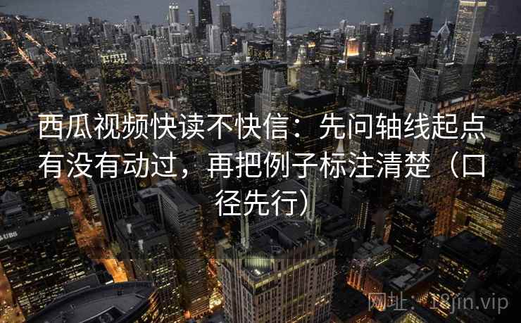 西瓜视频快读不快信：先问轴线起点有没有动过，再把例子标注清楚（口径先行）