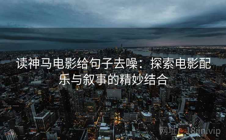 读神马电影给句子去噪:探索电影配乐与叙事的精妙结合