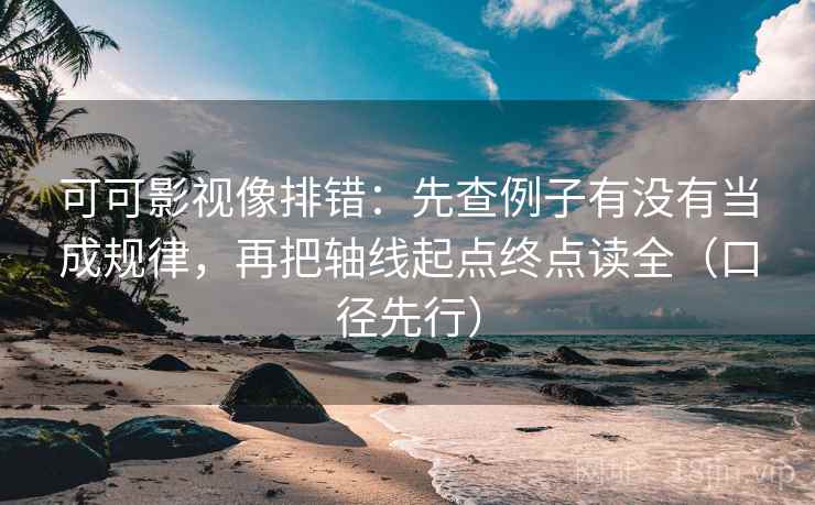 可可影视像排错：先查例子有没有当成规律，再把轴线起点终点读全（口径先行）