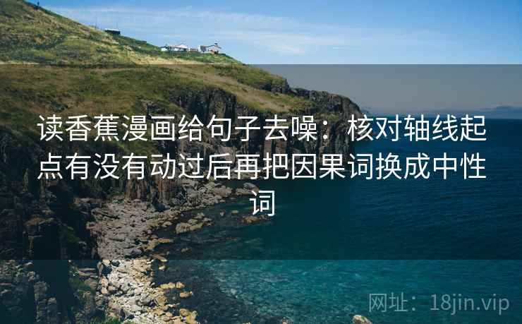 读香蕉漫画给句子去噪：核对轴线起点有没有动过后再把因果词换成中性词