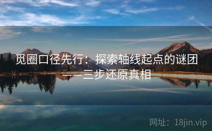 觅圈口径先行：探索轴线起点的谜团——三步还原真相