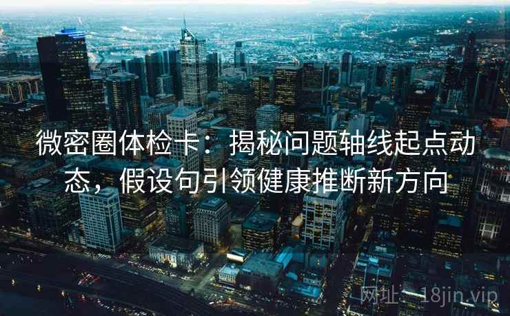 微密圈体检卡：揭秘问题轴线起点动态，假设句引领健康推断新方向