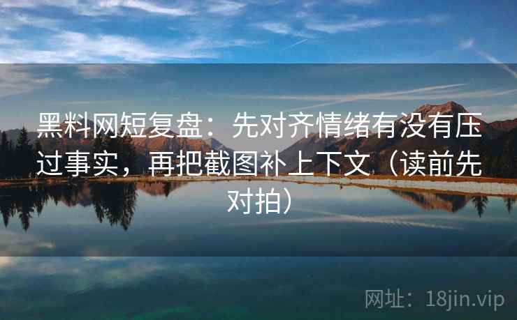 黑料网短复盘：先对齐情绪有没有压过事实，再把截图补上下文（读前先对拍）