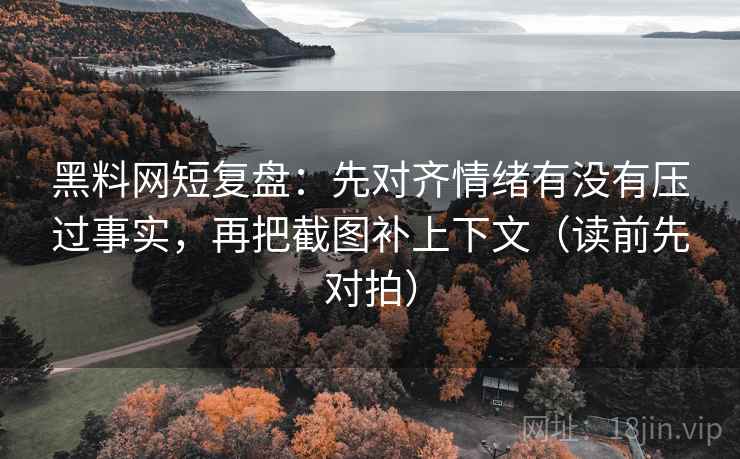 黑料网短复盘:先对齐情绪有没有压过事实,再把截图补上下文(读前先对拍)