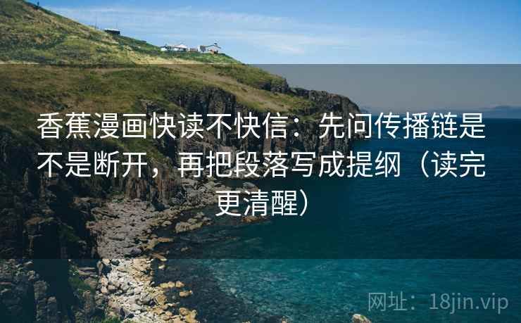 香蕉漫画快读不快信：先问传播链是不是断开，再把段落写成提纲（读完更清醒）