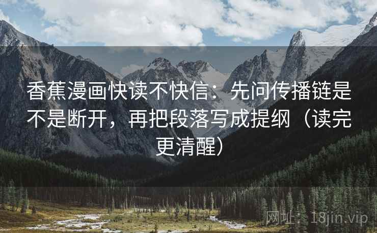 香蕉漫画快读不快信:先问传播链是不是断开,再把段落写成提纲(读完更清醒)