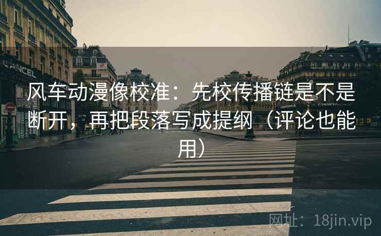 风车动漫像校准：先校传播链是不是断开，再把段落写成提纲（评论也能用）