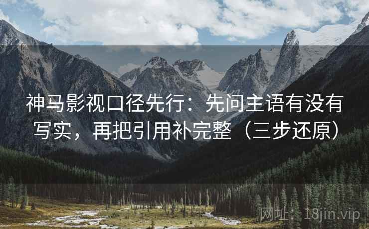 神马影视口径先行:先问主语有没有写实,再把引用补完整(三步还原)