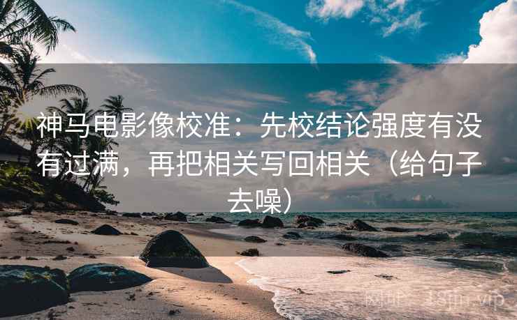 神马电影像校准:先校结论强度有没有过满,再把相关写回相关(给句子去噪)