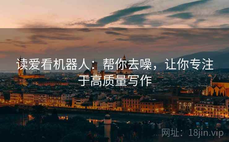 读爱看机器人:帮你去噪,让你专注于高质量写作