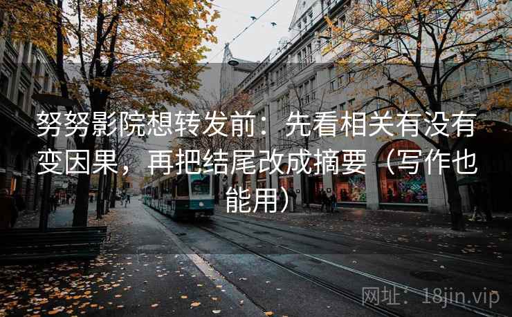努努影院想转发前:先看相关有没有变因果,再把结尾改成摘要(写作也能用)