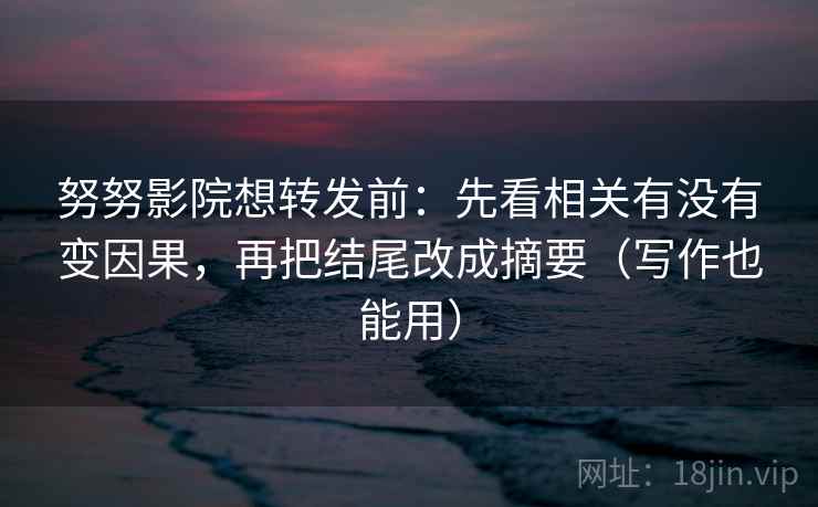 努努影院想转发前:先看相关有没有变因果,再把结尾改成摘要(写作也能用)