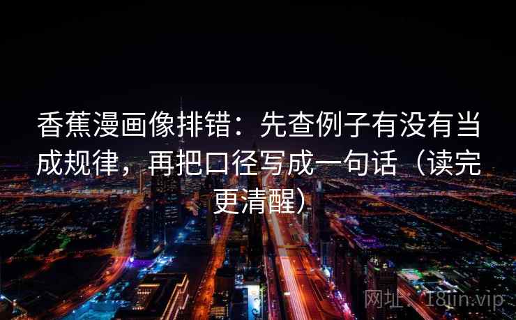 香蕉漫画像排错:先查例子有没有当成规律,再把口径写成一句话(读完更清醒)