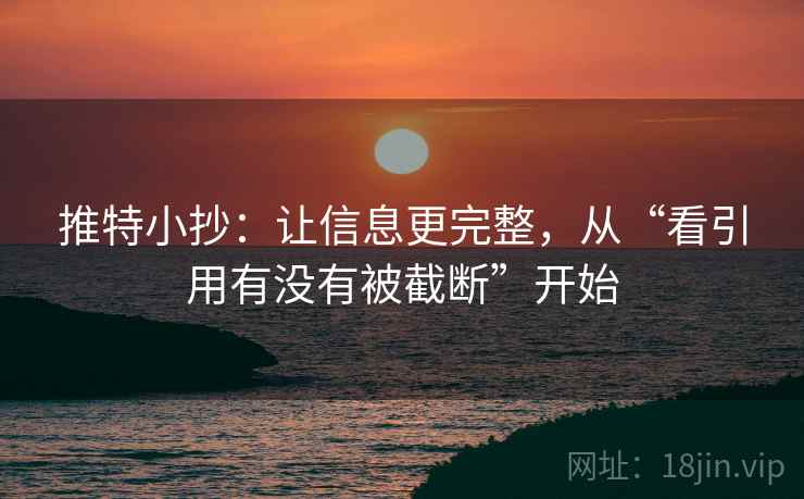 推特小抄:让信息更完整,从“看引用有没有被截断”开始